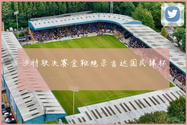 沙特联决赛金靴绝杀吉达国民捧杯