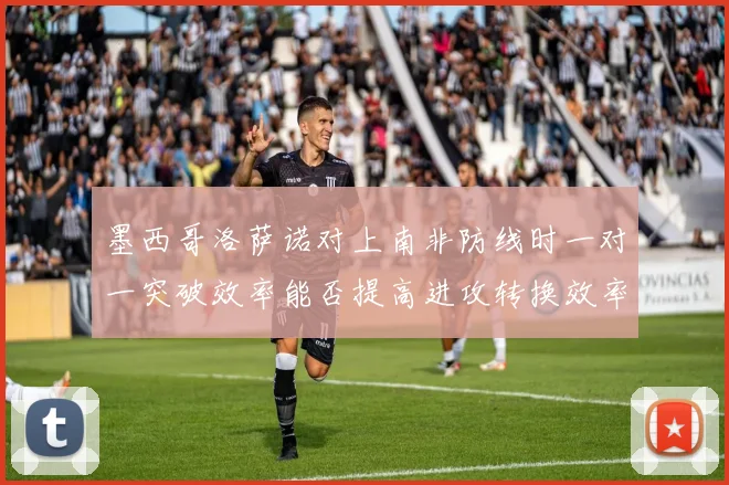 墨西哥洛萨诺对上南非防线时一对一突破效率能否提高进攻转换效率
