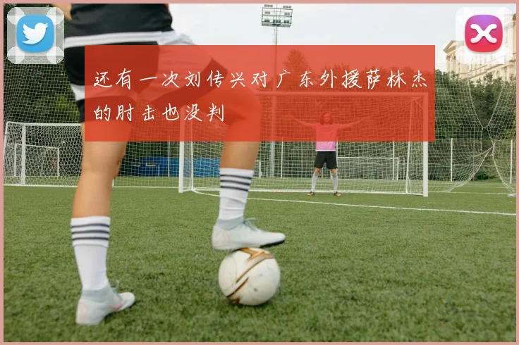 还有一次刘传兴对广东外援萨林杰的肘击也没判