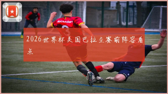 2026世界杯美国巴拉圭赛前阵容看点