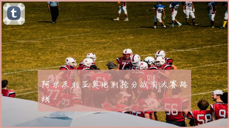 阿尔及利亚奥地利抢分战淘汰赛路线