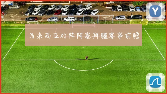 马来西亚对阵阿塞拜疆赛事前瞻