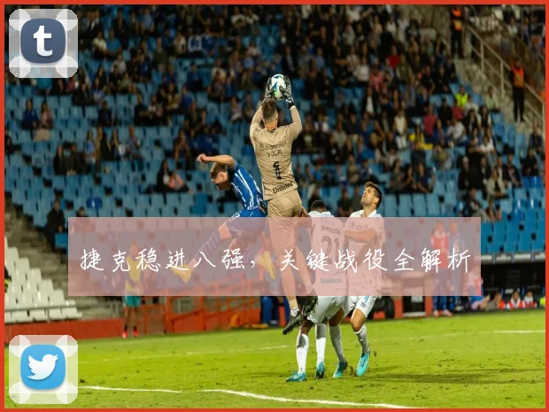 捷克稳进八强，关键战役全解析