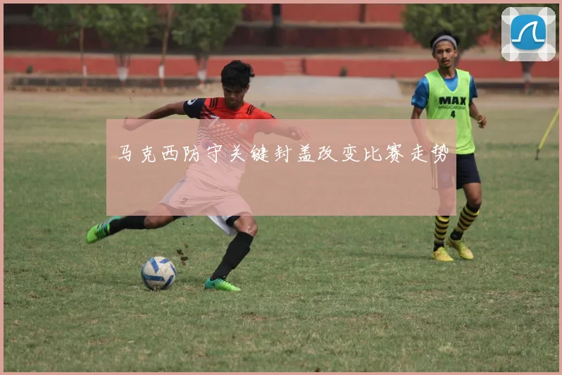 马克西防守关键封盖改变比赛走势