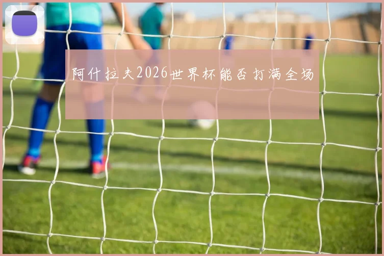 阿什拉夫2026世界杯能否打满全场