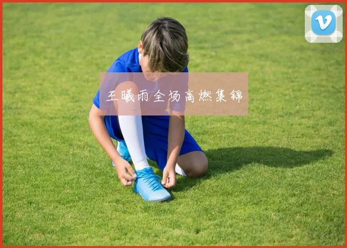 王曦雨全场高燃集锦