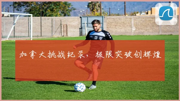 加拿大挑战纪录，极限突破创辉煌