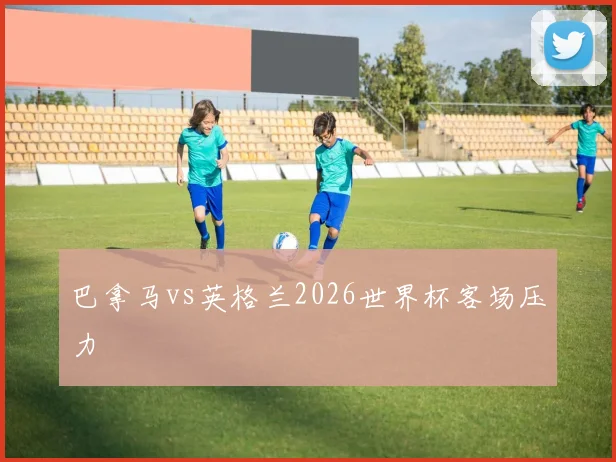 巴拿马vs英格兰2026世界杯客场压力