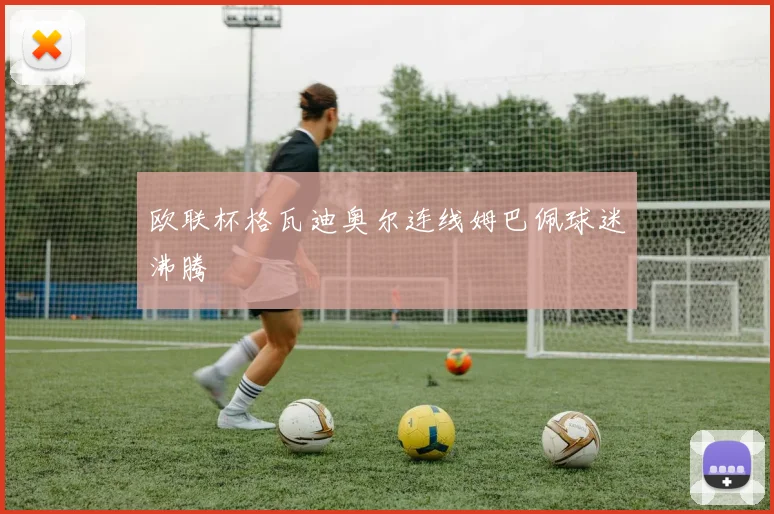 欧联杯格瓦迪奥尔连线姆巴佩球迷沸腾