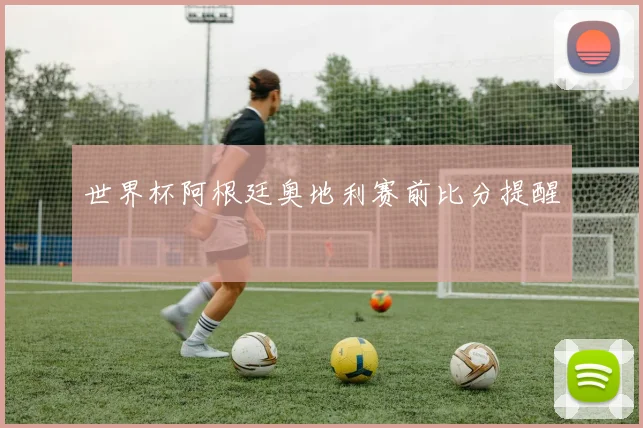 世界杯阿根廷奥地利赛前比分提醒