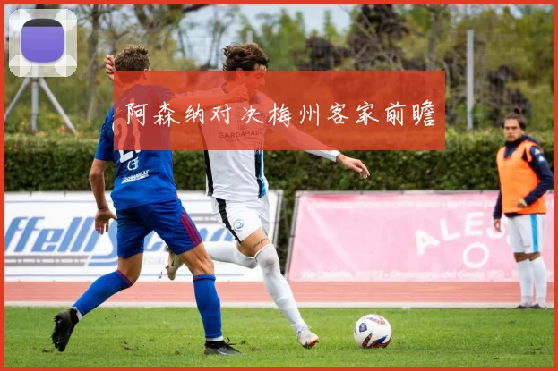 阿森纳对决梅州客家前瞻