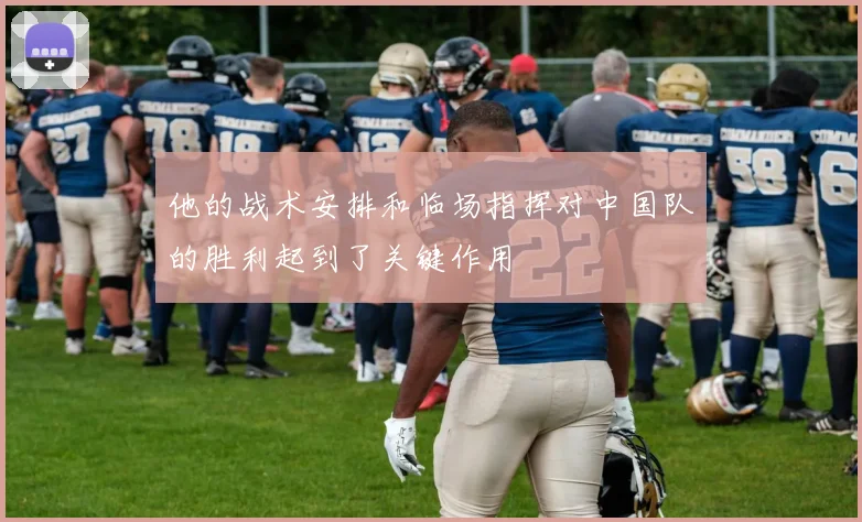 他的战术安排和临场指挥对中国队的胜利起到了关键作用