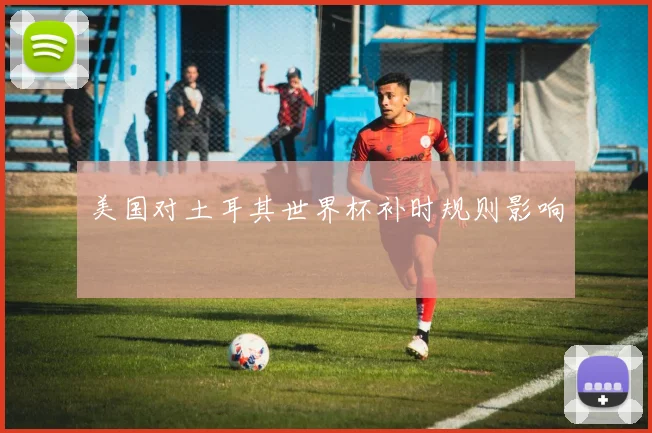 美国对土耳其世界杯补时规则影响