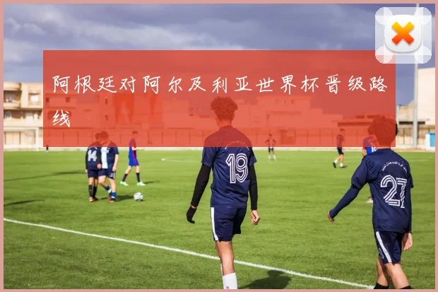 阿根廷对阿尔及利亚世界杯晋级路线