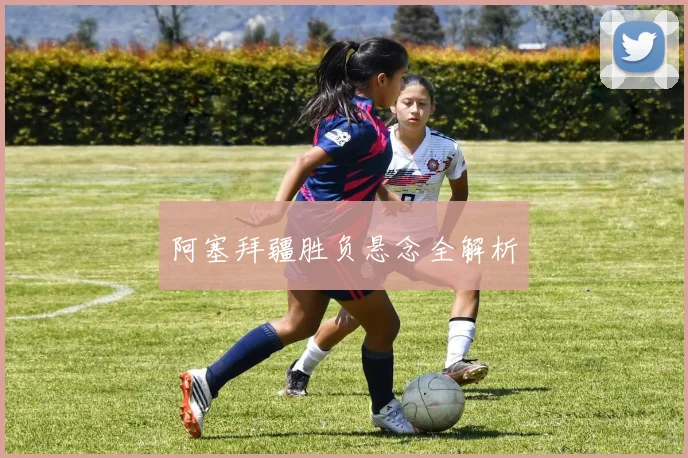 阿塞拜疆胜负悬念全解析