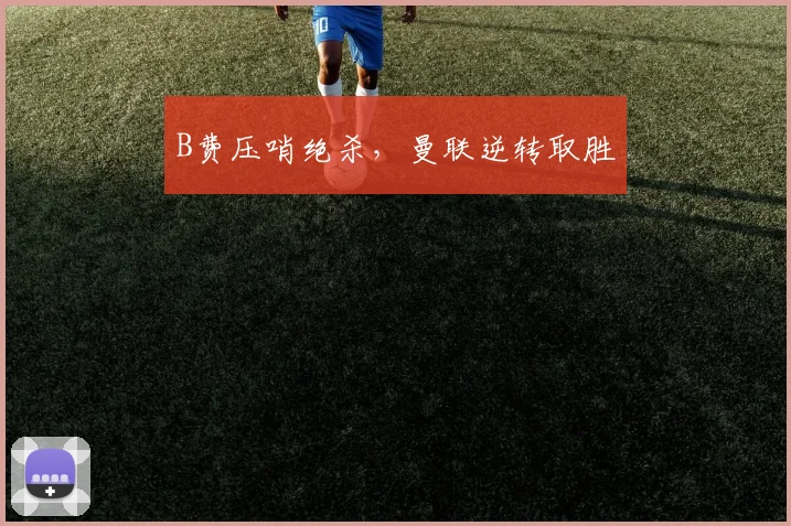 B费压哨绝杀，曼联逆转取胜