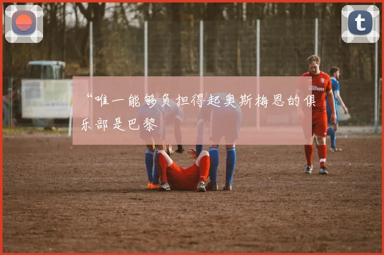 “唯一能够负担得起奥斯梅恩的俱乐部是巴黎