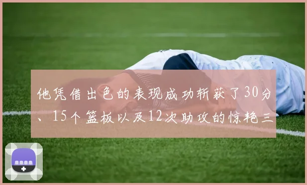 他凭借出色的表现成功斩获了30分、15个篮板以及12次助攻的惊艳三双数据