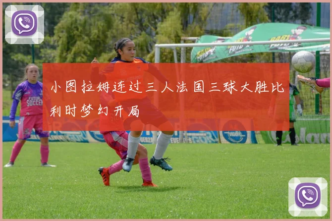 小图拉姆连过三人法国三球大胜比利时梦幻开局