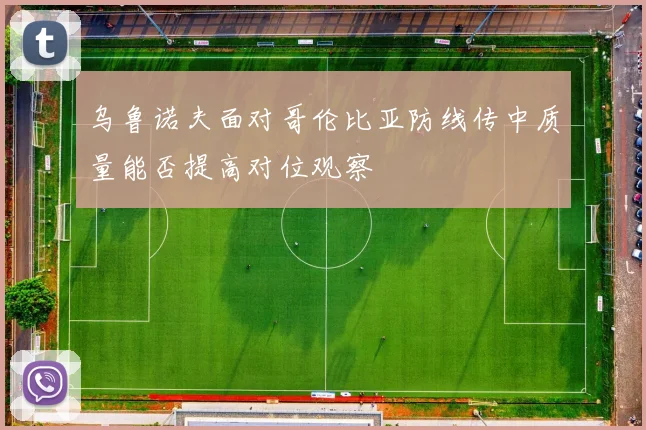 乌鲁诺夫面对哥伦比亚防线传中质量能否提高对位观察