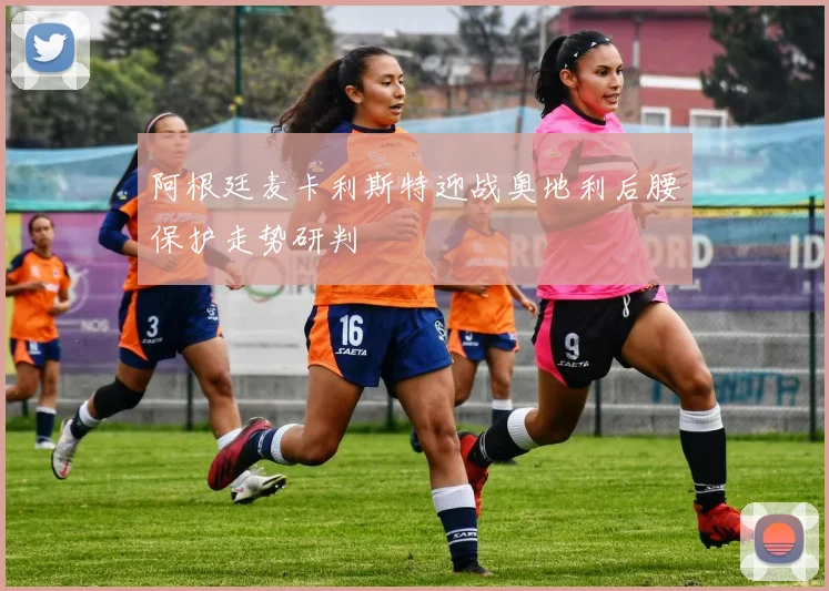 阿根廷麦卡利斯特迎战奥地利后腰保护走势研判