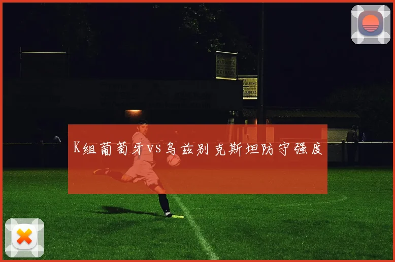K组葡萄牙vs乌兹别克斯坦防守强度