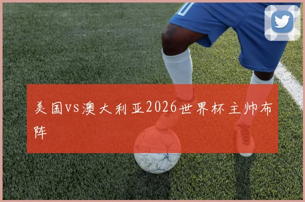 美国vs澳大利亚2026世界杯主帅布阵
