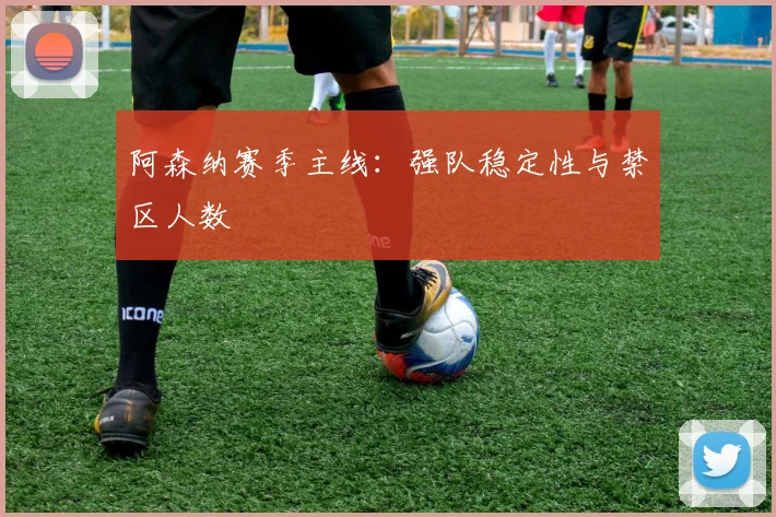 阿森纳赛季主线：强队稳定性与禁区人数
