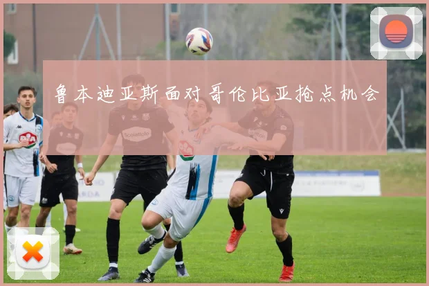 鲁本迪亚斯面对哥伦比亚抢点机会