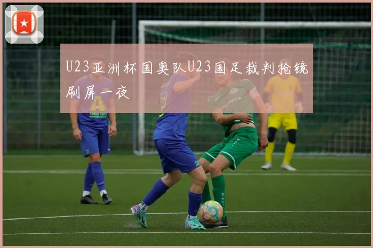 U23亚洲杯国奥队U23国足裁判抢镜刷屏一夜