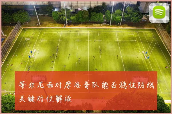蒂尔尼面对摩洛哥队能否稳住防线关键对位解读