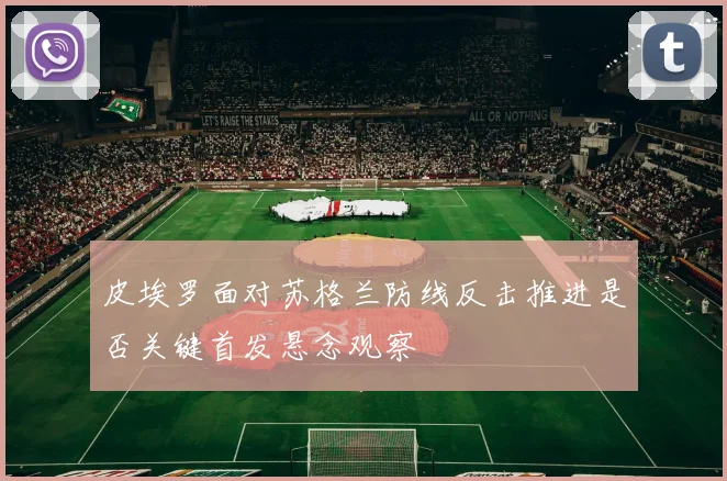 皮埃罗面对苏格兰防线反击推进是否关键首发悬念观察