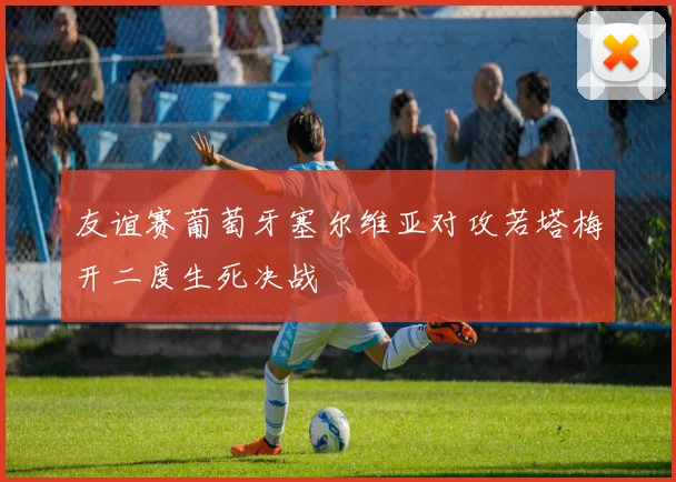 友谊赛葡萄牙塞尔维亚对攻若塔梅开二度生死决战