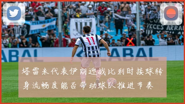 塔雷米代表伊朗迎战比利时接球转身流畅度能否带动球队推进节奏