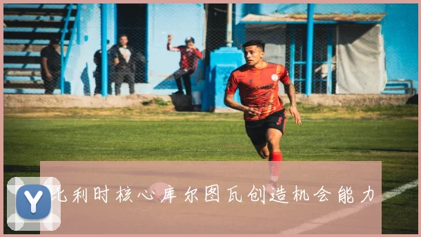 比利时核心库尔图瓦创造机会能力