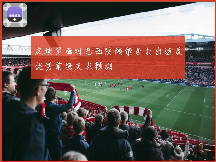 皮埃罗面对巴西防线能否打出速度优势前场支点预测
