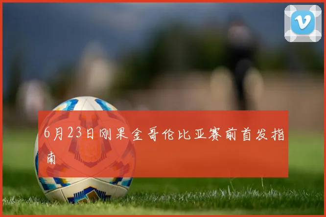 6月23日刚果金哥伦比亚赛前首发指南