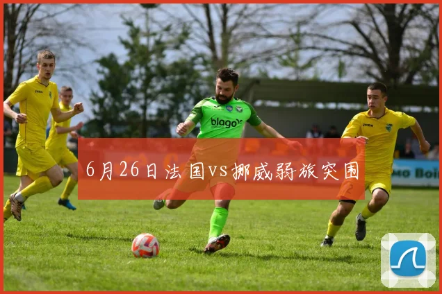 6月26日法国vs挪威弱旅突围