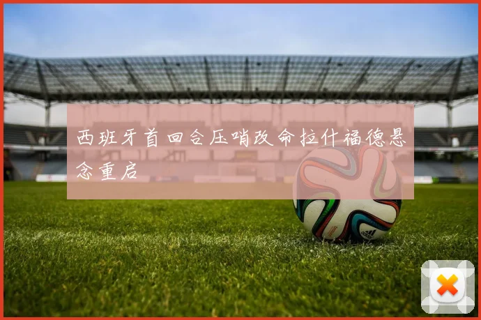 西班牙首回合压哨改命拉什福德悬念重启