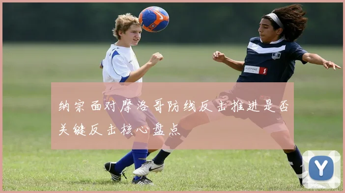 纳宗面对摩洛哥防线反击推进是否关键反击核心盘点