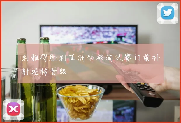 利雅得胜利亚洲劲旅淘汰赛门前补射逆转晋级