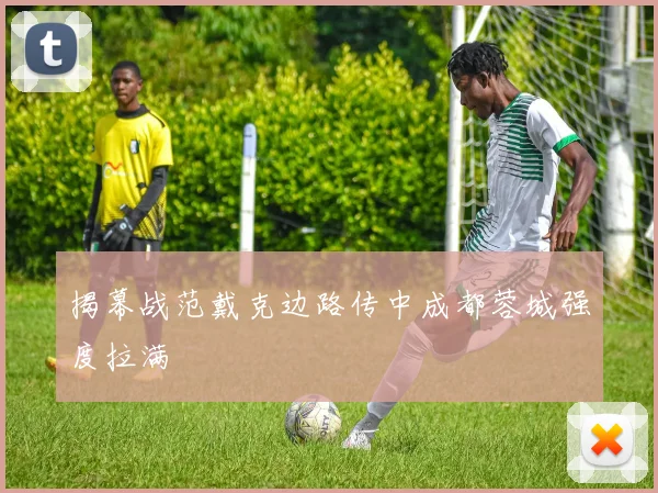 揭幕战范戴克边路传中成都蓉城强度拉满
