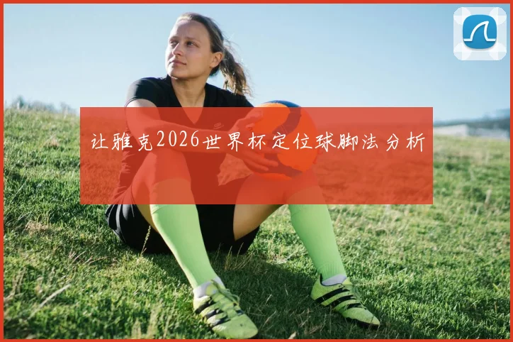 让雅克2026世界杯定位球脚法分析