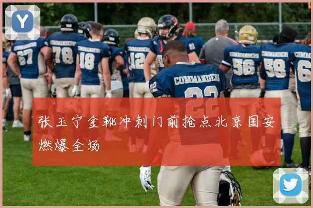 张玉宁金靴冲刺门前抢点北京国安燃爆全场