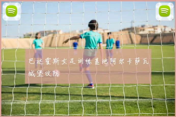 巴达霍斯女足训练基地阿尔卡萨瓦城堡攻防