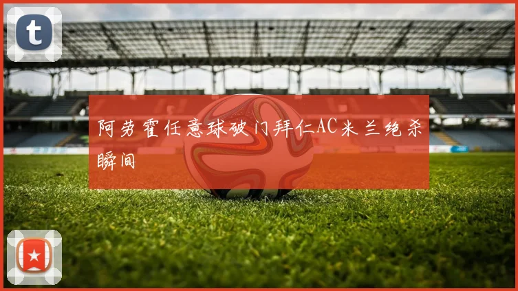 阿劳霍任意球破门拜仁AC米兰绝杀瞬间