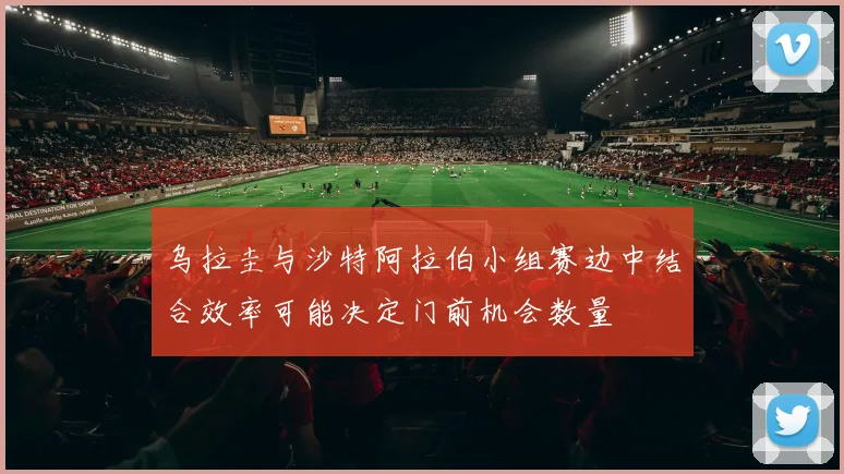 乌拉圭与沙特阿拉伯小组赛边中结合效率可能决定门前机会数量