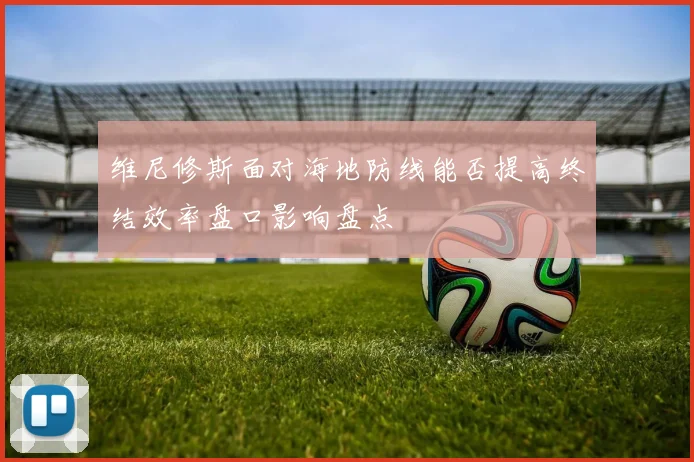 维尼修斯面对海地防线能否提高终结效率盘口影响盘点