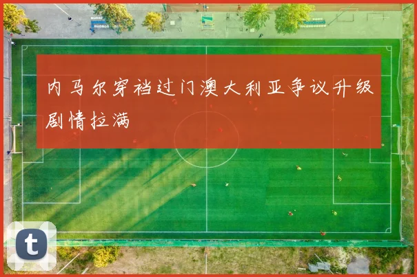 内马尔穿裆过门澳大利亚争议升级剧情拉满