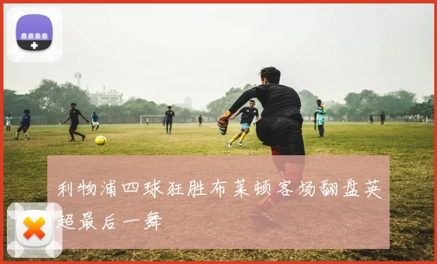 利物浦四球狂胜布莱顿客场翻盘英超最后一舞